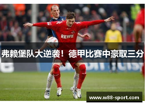 弗赖堡队大逆袭！德甲比赛中豪取三分