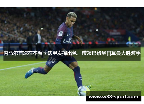 内马尔首次在本赛季法甲发挥出色，带领巴黎圣日耳曼大胜对手