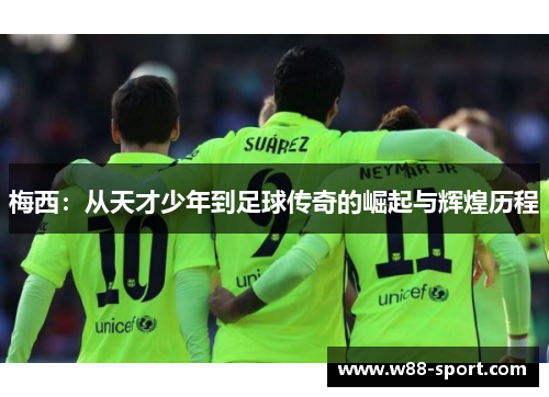 梅西:从天才少年到足球传奇的崛起与辉煌历程 梅西:从天才少年到足球传奇的崛起与辉煌历程