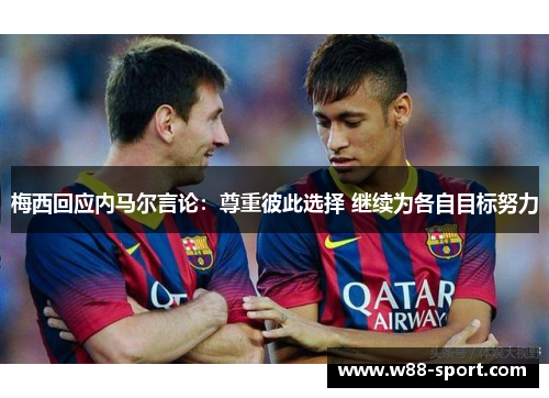 梅西回应内马尔言论:尊重彼此选择 继续为各自目标努力 梅西回应内马尔言论:尊重彼此选择 继续为各自目标努力