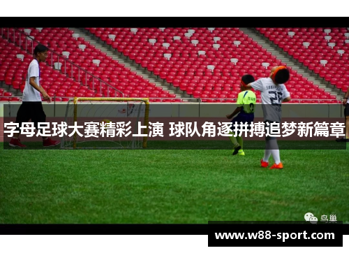 字母足球大赛精彩上演 球队角逐拼搏追梦新篇章 字母足球大赛精彩上演 球队角逐拼搏追梦新篇章
