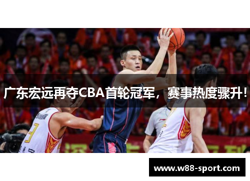 广东宏远再夺CBA首轮冠军，赛事热度骤升！