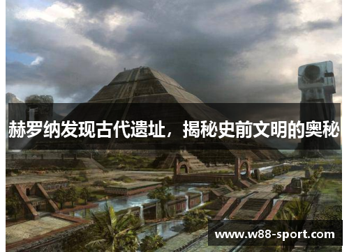 赫罗纳发现古代遗址，揭秘史前文明的奥秘