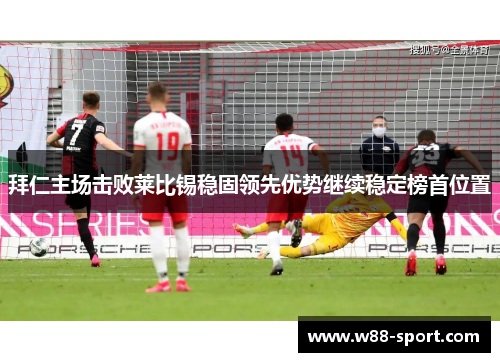 拜仁主场击败莱比锡稳固领先优势继续稳定榜首位置