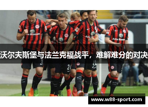 沃尔夫斯堡与法兰克福战平，难解难分的对决