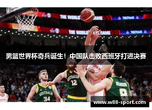 男篮世界杯奇兵诞生！中国队击败西班牙打进决赛