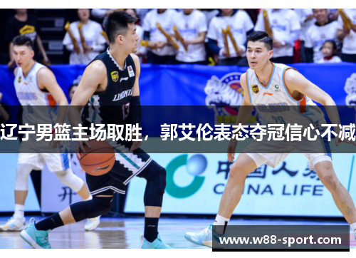 辽宁男篮主场取胜，郭艾伦表态夺冠信心不减