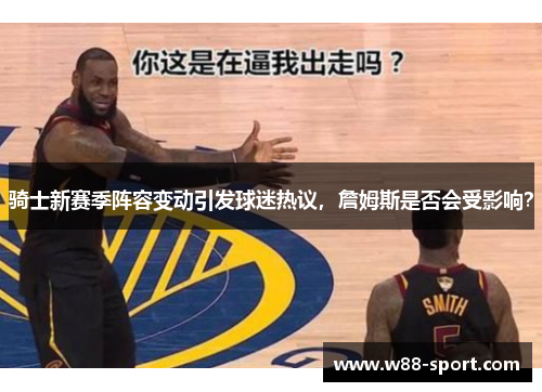 骑士新赛季阵容变动引发球迷热议，詹姆斯是否会受影响？