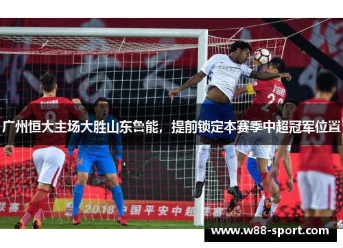 广州恒大主场大胜山东鲁能，提前锁定本赛季中超冠军位置