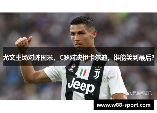 尤文主场对阵国米，C罗对决伊卡尔迪，谁能笑到最后？