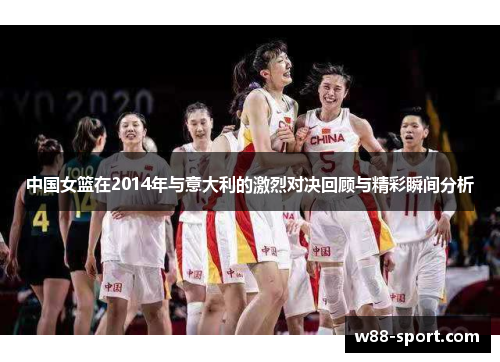 中国女篮在2014年与意大利的激烈对决回顾与精彩瞬间分析