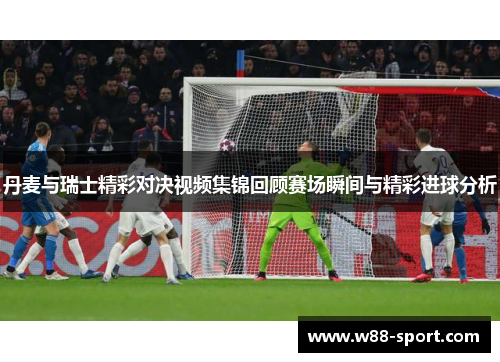 丹麦与瑞士精彩对决视频集锦回顾赛场瞬间与精彩进球分析