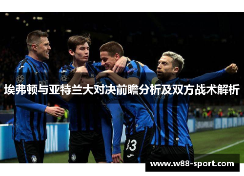 埃弗顿与亚特兰大对决前瞻分析及双方战术解析