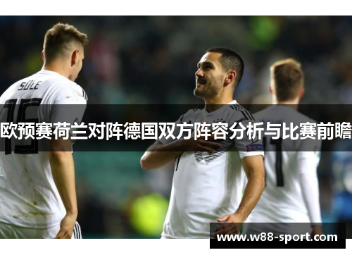 欧预赛荷兰对阵德国双方阵容分析与比赛前瞻