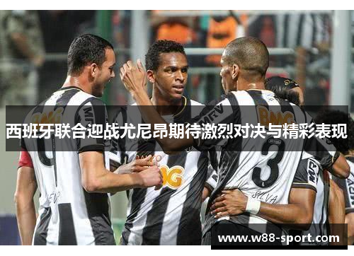 西班牙联合迎战尤尼昂期待激烈对决与精彩表现