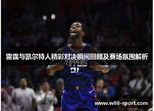 雷霆与凯尔特人精彩对决瞬间回顾及赛场氛围解析