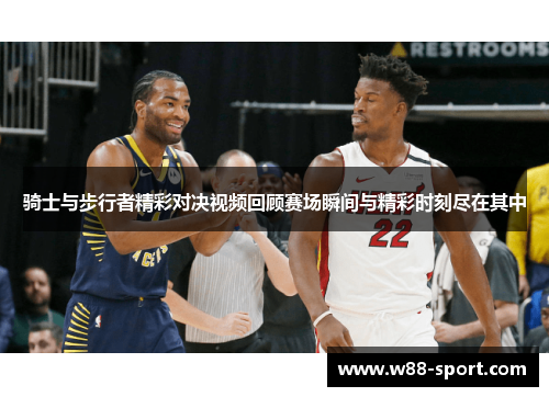 骑士与步行者精彩对决视频回顾赛场瞬间与精彩时刻尽在其中 骑士与步行者精彩对决视频回顾赛场瞬间与精彩时刻尽在其中