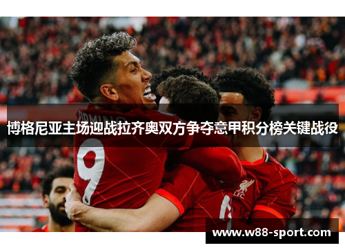 博格尼亚主场迎战拉齐奥双方争夺意甲积分榜关键战役 博格尼亚主场迎战拉齐奥双方争夺意甲积分榜关键战役
