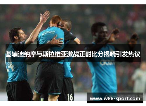 基辅迪纳摩与斯拉维亚激战正酣比分揭晓引发热议 基辅迪纳摩与斯拉维亚激战正酣比分揭晓引发热议