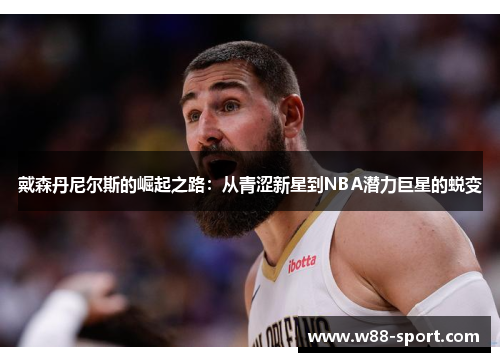戴森丹尼尔斯的崛起之路:从青涩新星到NBA潜力巨星的蜕变 戴森丹尼尔斯的崛起之路:从青涩新星到NBA潜力巨星的蜕变