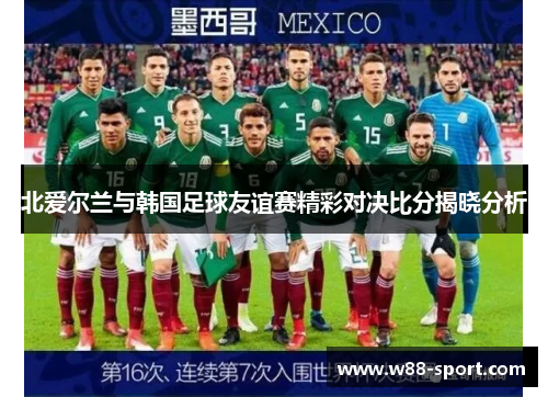 北爱尔兰与韩国足球友谊赛精彩对决比分揭晓分析 北爱尔兰与韩国足球友谊赛精彩对决比分揭晓分析