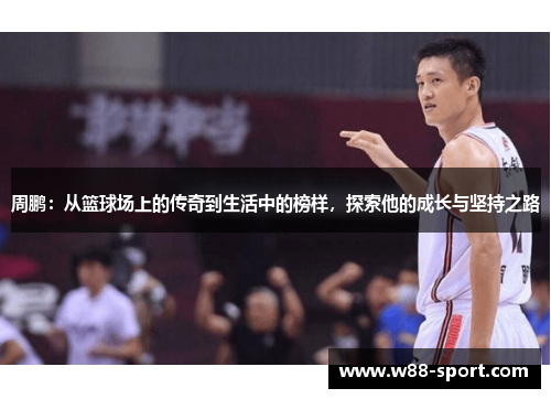 周鹏:从篮球场上的传奇到生活中的榜样,探索他的成长与坚持之路 周鹏:从篮球场上的传奇到生活中的榜样,探索他的成长与坚持之路