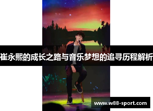 崔永熙的成长之路与音乐梦想的追寻历程解析 崔永熙的成长之路与音乐梦想的追寻历程解析